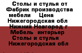 Столы и стулья от Фабрик производства мебели! › Цена ­ 190 - Нижегородская обл., Нижний Новгород г. Мебель, интерьер » Столы и стулья   . Нижегородская обл.